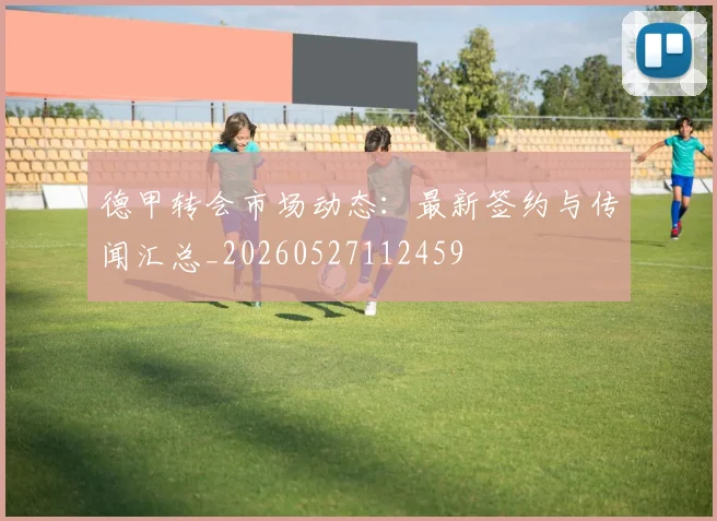 德甲转会市场动态:最新签约与传闻汇总_20260527112459