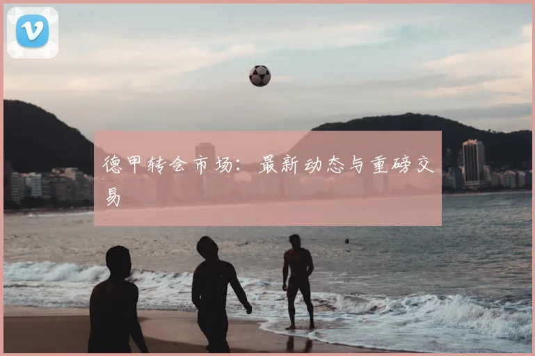 德甲转会市场：最新动态与重磅交易