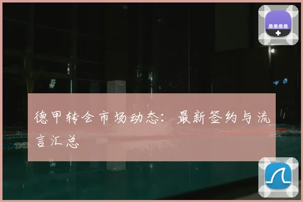 德甲转会市场动态：最新签约与流言汇总