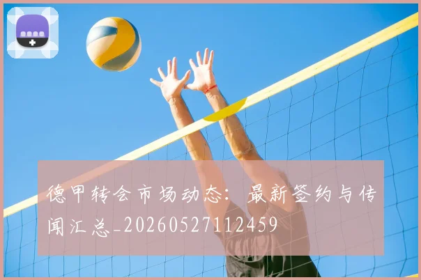 德甲转会市场动态：最新签约与传闻汇总_20260527112459