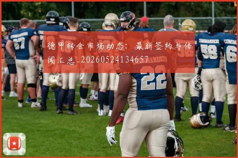 德甲转会市场动态:最新签约与传闻汇总_20260524134657